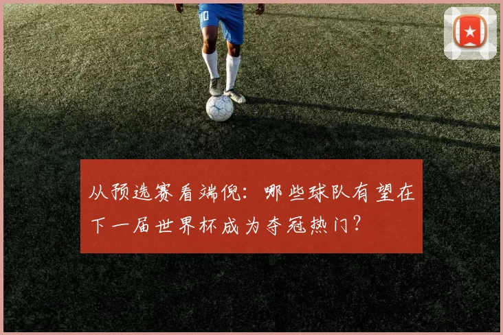 从预选赛看端倪：哪些球队有望在下一届世界杯成为夺冠热门？